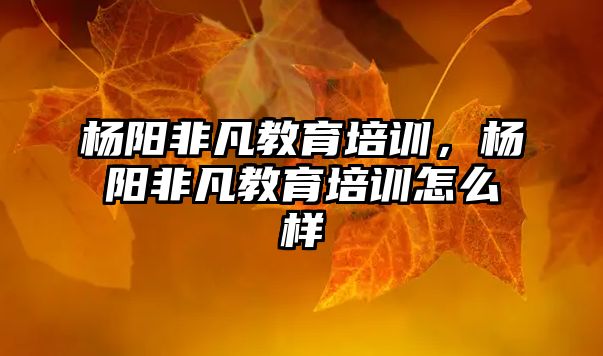 楊陽非凡教育培訓(xùn)，楊陽非凡教育培訓(xùn)怎么樣