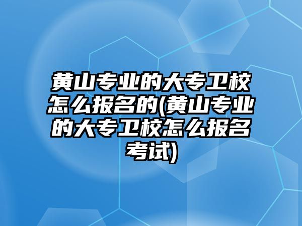 黃山專業(yè)的大專衛(wèi)校怎么報(bào)名的(黃山專業(yè)的大專衛(wèi)校怎么報(bào)名考試)