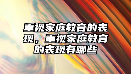 重視家庭教育的表現(xiàn)，重視家庭教育的表現(xiàn)有哪些