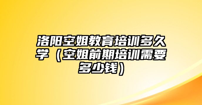 洛陽(yáng)空姐教育培訓(xùn)多久學(xué)（空姐前期培訓(xùn)需要多少錢）