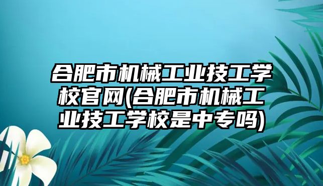 合肥市機械工業(yè)技工學校官網(wǎng)(合肥市機械工業(yè)技工學校是中專嗎)