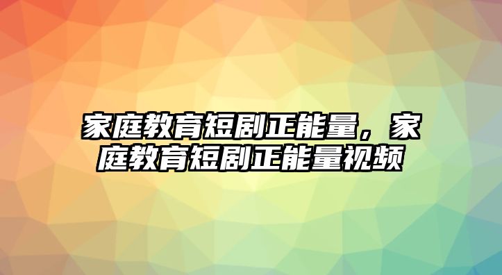 家庭教育短劇正能量，家庭教育短劇正能量視頻