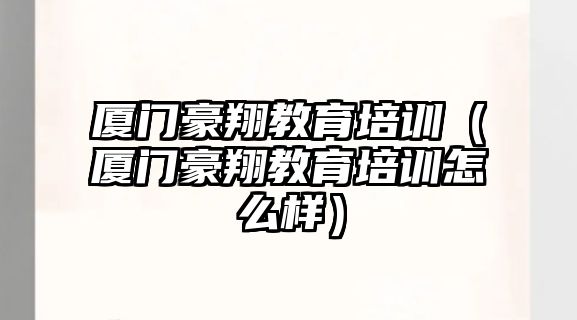 廈門豪翔教育培訓(xùn)（廈門豪翔教育培訓(xùn)怎么樣）