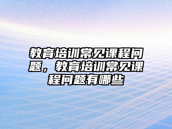 教育培訓(xùn)常見課程問題，教育培訓(xùn)常見課程問題有哪些