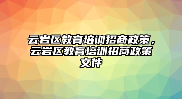 云巖區(qū)教育培訓(xùn)招商政策，云巖區(qū)教育培訓(xùn)招商政策文件