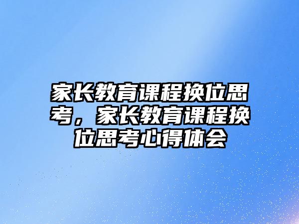 家長教育課程換位思考，家長教育課程換位思考心得體會(huì)