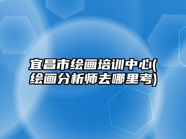 宜昌市繪畫(huà)培訓(xùn)中心(繪畫(huà)分析師去哪里考)