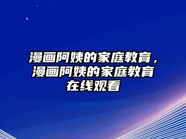 漫畫(huà)阿姨的家庭教育，漫畫(huà)阿姨的家庭教育在線(xiàn)觀(guān)看