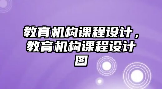 教育機(jī)構(gòu)課程設(shè)計(jì)，教育機(jī)構(gòu)課程設(shè)計(jì)圖