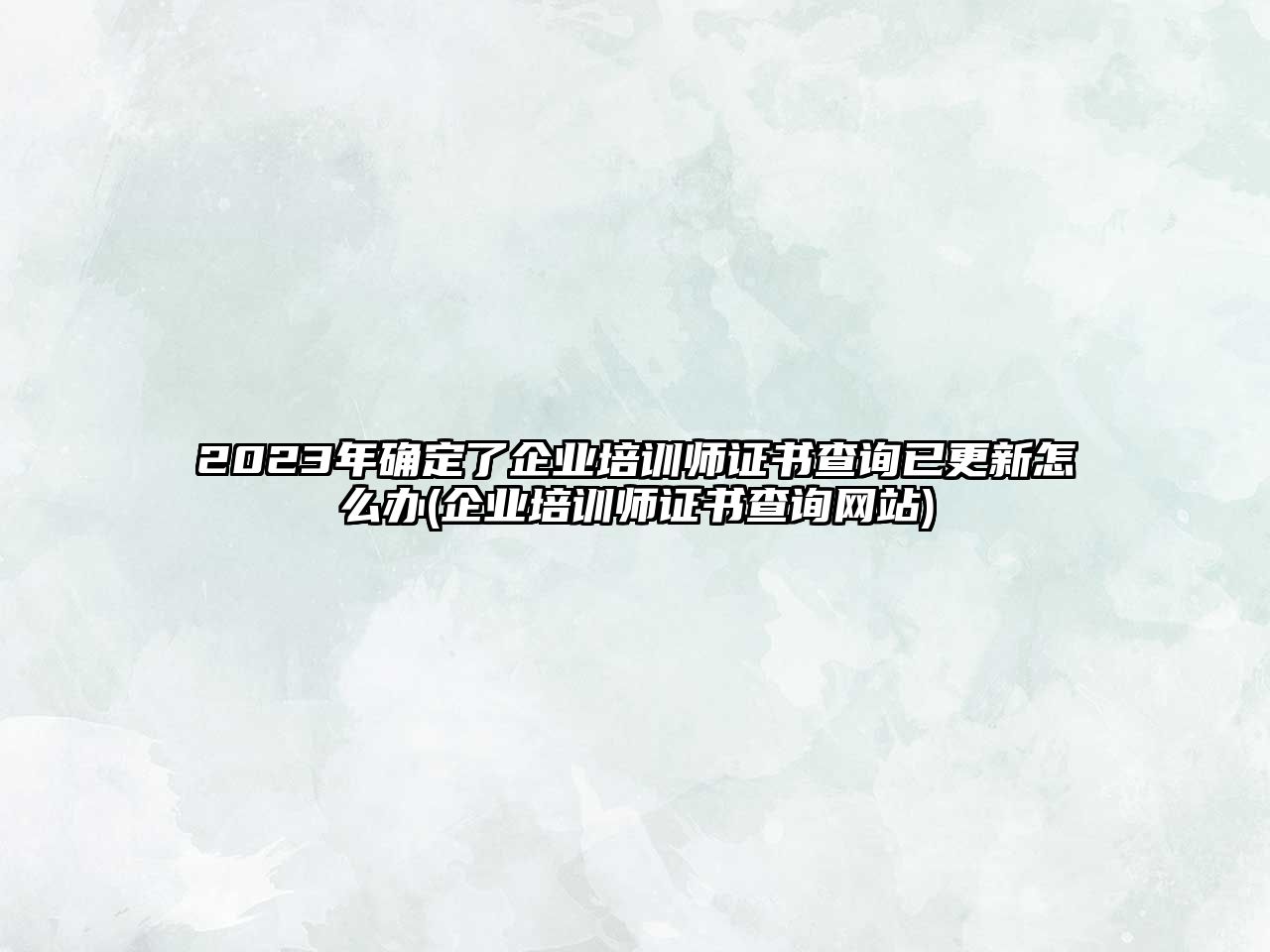 2023年確定了企業(yè)培訓(xùn)師證書(shū)查詢(xún)已更新怎么辦(企業(yè)培訓(xùn)師證書(shū)查詢(xún)網(wǎng)站)