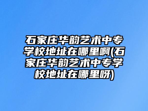 石家莊華韻藝術中專學校地址在哪里啊(石家莊華韻藝術中專學校地址在哪里呀)