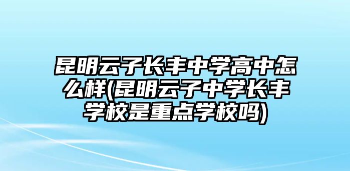 昆明云子長豐中學(xué)高中怎么樣(昆明云子中學(xué)長豐學(xué)校是重點(diǎn)學(xué)校嗎)