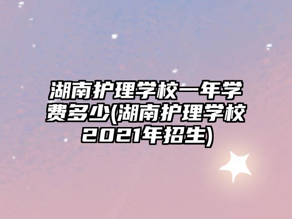 湖南護理學校一年學費多少(湖南護理學校2021年招生)