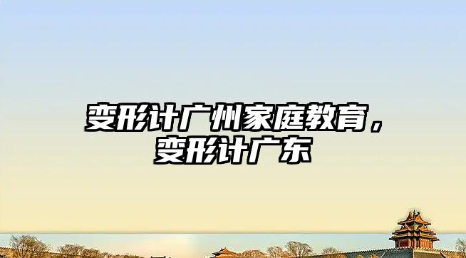 變形計廣州家庭教育，變形計廣東