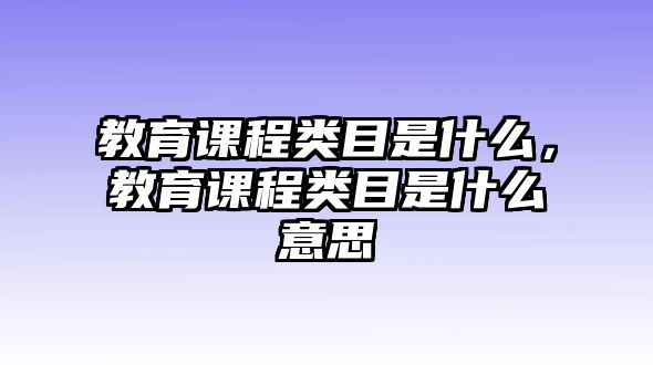 教育課程類目是什么，教育課程類目是什么意思