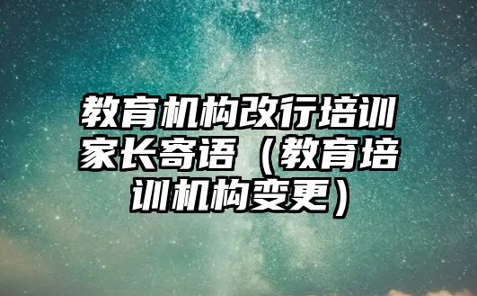 教育機構(gòu)改行培訓(xùn)家長寄語（教育培訓(xùn)機構(gòu)變更）