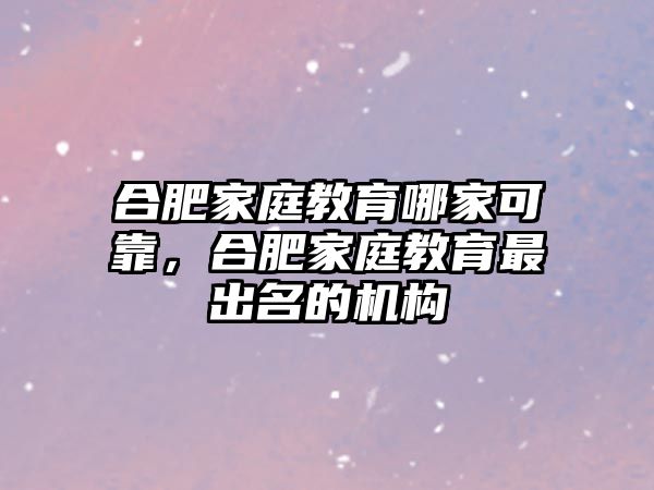 合肥家庭教育哪家可靠，合肥家庭教育最出名的機(jī)構(gòu)