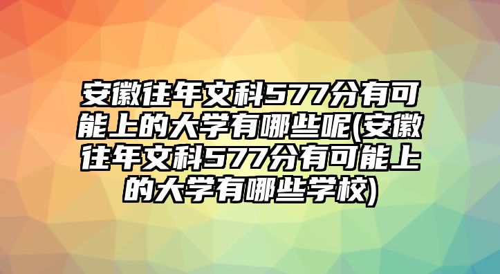 安徽往年文科577分有可能上的大學(xué)有哪些呢(安徽往年文科577分有可能上的大學(xué)有哪些學(xué)校)