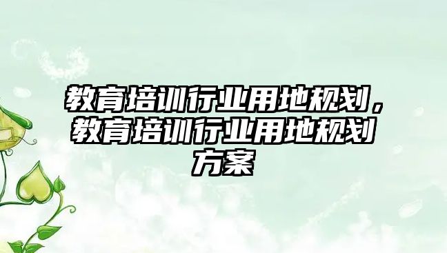 教育培訓(xùn)行業(yè)用地規(guī)劃，教育培訓(xùn)行業(yè)用地規(guī)劃方案