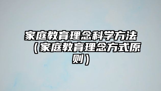 家庭教育理念科學(xué)方法（家庭教育理念方式原則）