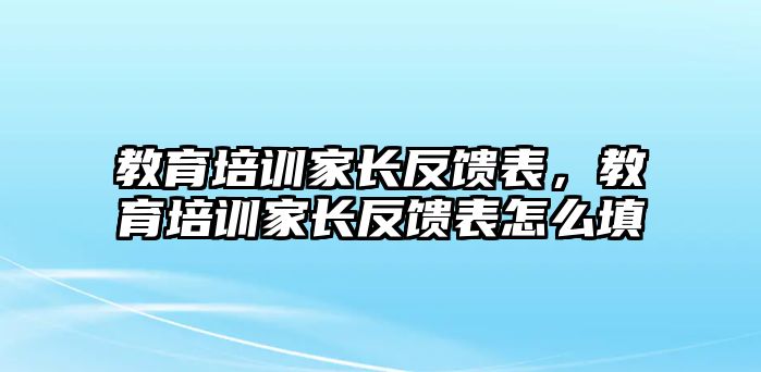 教育培訓(xùn)家長(zhǎng)反饋表，教育培訓(xùn)家長(zhǎng)反饋表怎么填