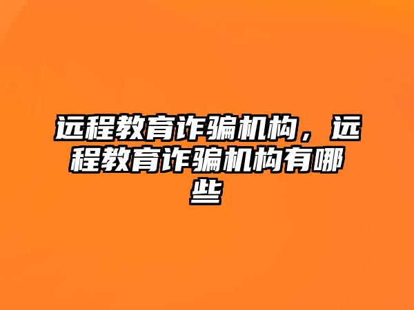 遠程教育詐騙機構(gòu)，遠程教育詐騙機構(gòu)有哪些