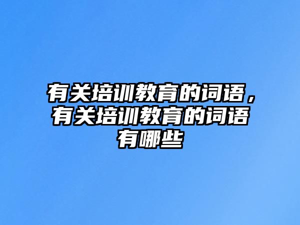 有關(guān)培訓(xùn)教育的詞語，有關(guān)培訓(xùn)教育的詞語有哪些