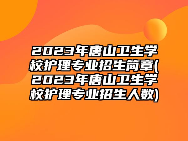 2023年唐山衛(wèi)生學校護理專業(yè)招生簡章(2023年唐山衛(wèi)生學校護理專業(yè)招生人數(shù))