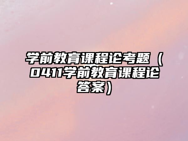 學前教育課程論考題（0411學前教育課程論答案）