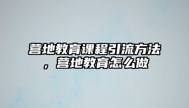 營(yíng)地教育課程引流方法，營(yíng)地教育怎么做