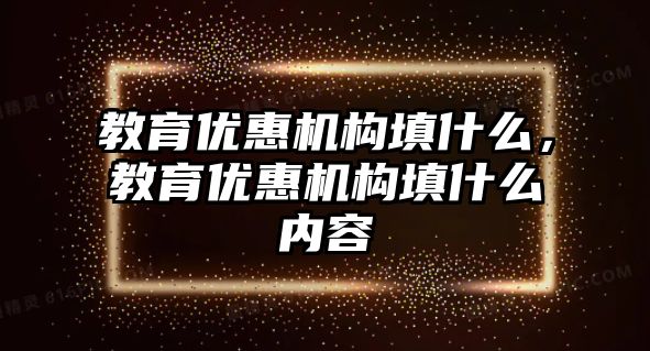 教育優(yōu)惠機構填什么，教育優(yōu)惠機構填什么內容