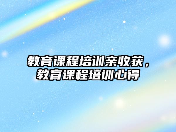 教育課程培訓(xùn)親收獲，教育課程培訓(xùn)心得