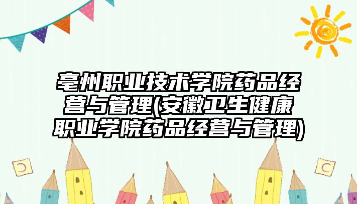 亳州職業(yè)技術(shù)學(xué)院藥品經(jīng)營(yíng)與管理(安徽衛(wèi)生健康職業(yè)學(xué)院藥品經(jīng)營(yíng)與管理)