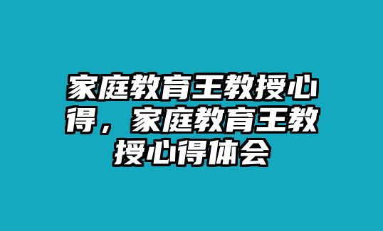 家庭教育王教授心得，家庭教育王教授心得體會