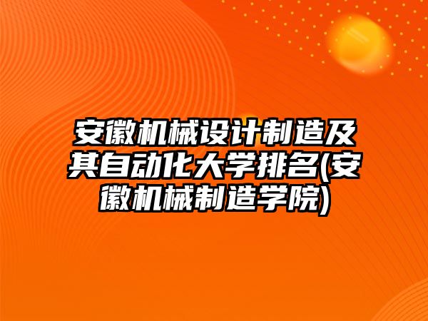 安徽機械設計制造及其自動化大學排名(安徽機械制造學院)