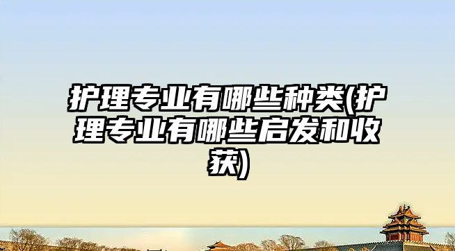 護(hù)理專業(yè)有哪些種類(護(hù)理專業(yè)有哪些啟發(fā)和收獲)