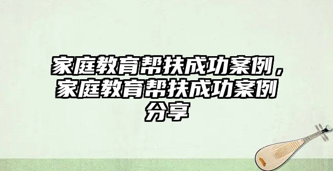 家庭教育幫扶成功案例，家庭教育幫扶成功案例分享