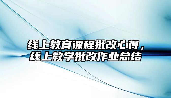 線上教育課程批改心得，線上教學(xué)批改作業(yè)總結(jié)