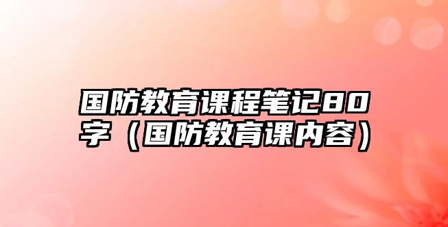 國防教育課程筆記80字（國防教育課內(nèi)容）