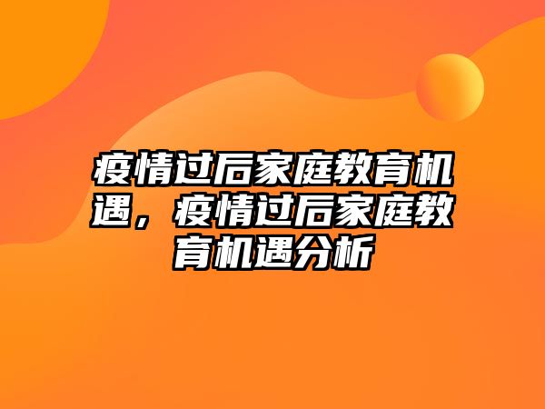 疫情過(guò)后家庭教育機(jī)遇，疫情過(guò)后家庭教育機(jī)遇分析