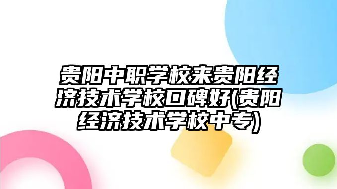 貴陽中職學(xué)校來貴陽經(jīng)濟(jì)技術(shù)學(xué)校口碑好(貴陽經(jīng)濟(jì)技術(shù)學(xué)校中專)