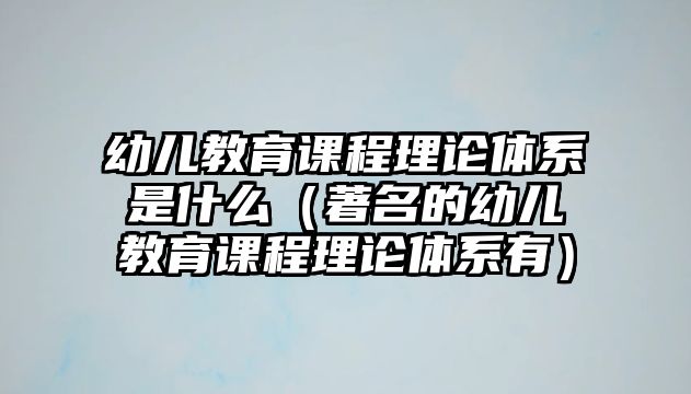 幼兒教育課程理論體系是什么（著名的幼兒教育課程理論體系有）