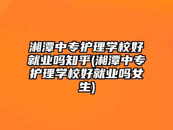 湘潭中專護(hù)理學(xué)校好就業(yè)嗎知乎(湘潭中專護(hù)理學(xué)校好就業(yè)嗎女生)