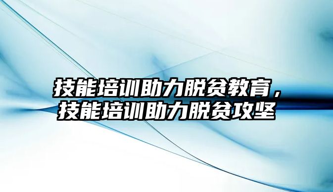 技能培訓助力脫貧教育，技能培訓助力脫貧攻堅