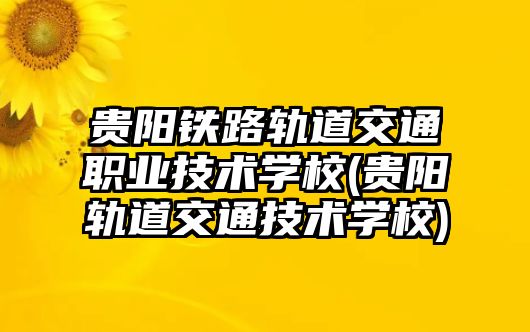 貴陽鐵路軌道交通職業(yè)技術(shù)學(xué)校(貴陽軌道交通技術(shù)學(xué)校)