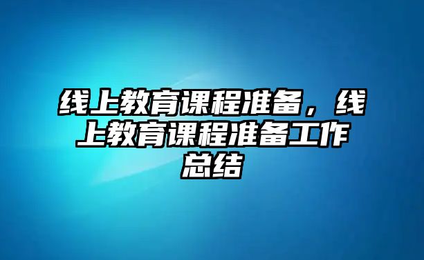 線上教育課程準(zhǔn)備，線上教育課程準(zhǔn)備工作總結(jié)