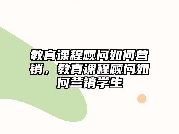 教育課程顧問如何營銷，教育課程顧問如何營銷學生