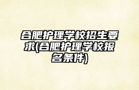 合肥護理學校招生要求(合肥護理學校報名條件)