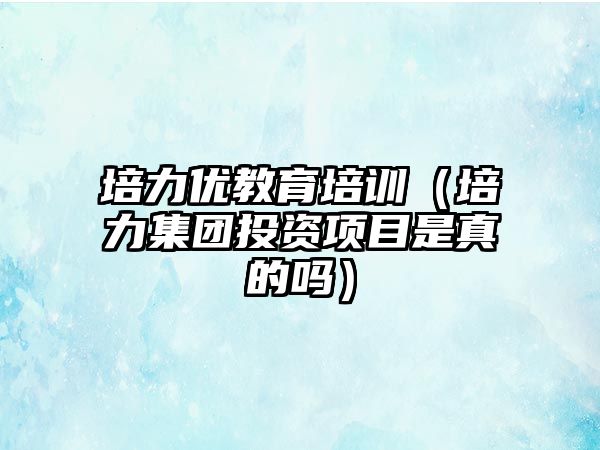 培力優(yōu)教育培訓（培力集團投資項目是真的嗎）