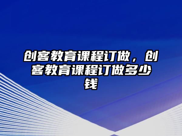 創(chuàng)客教育課程訂做，創(chuàng)客教育課程訂做多少錢